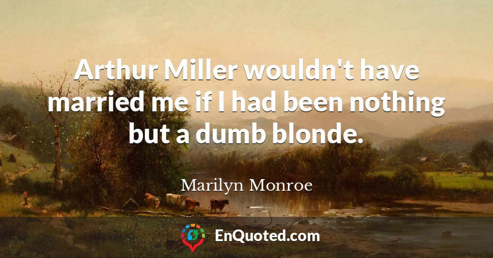 Arthur Miller wouldn't have married me if I had been nothing but a dumb blonde.