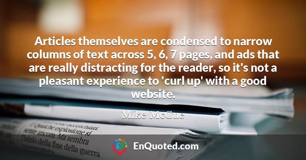 Articles themselves are condensed to narrow columns of text across 5, 6, 7 pages, and ads that are really distracting for the reader, so it's not a pleasant experience to 'curl up' with a good website.