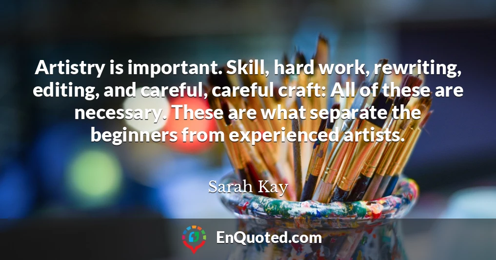 Artistry is important. Skill, hard work, rewriting, editing, and careful, careful craft: All of these are necessary. These are what separate the beginners from experienced artists.