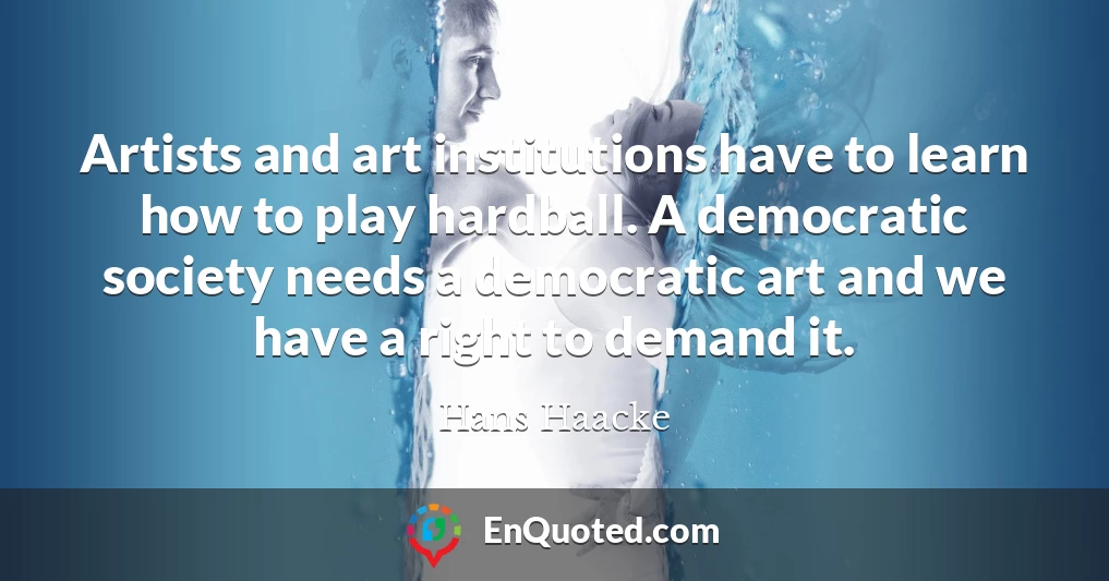 Artists and art institutions have to learn how to play hardball. A democratic society needs a democratic art and we have a right to demand it.