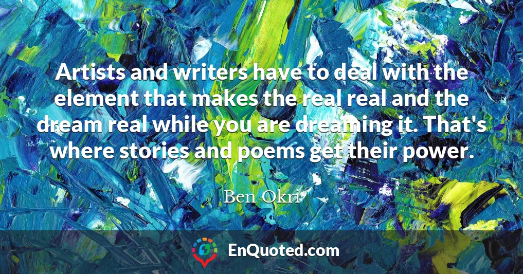 Artists and writers have to deal with the element that makes the real real and the dream real while you are dreaming it. That's where stories and poems get their power.