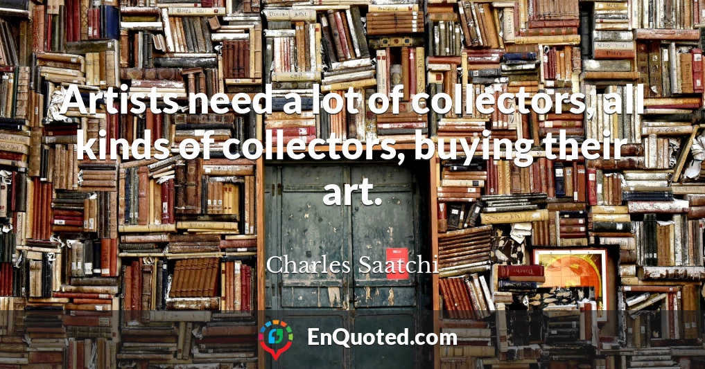 Artists need a lot of collectors, all kinds of collectors, buying their art.