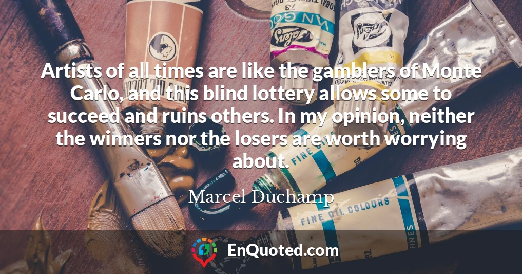 Artists of all times are like the gamblers of Monte Carlo, and this blind lottery allows some to succeed and ruins others. In my opinion, neither the winners nor the losers are worth worrying about.