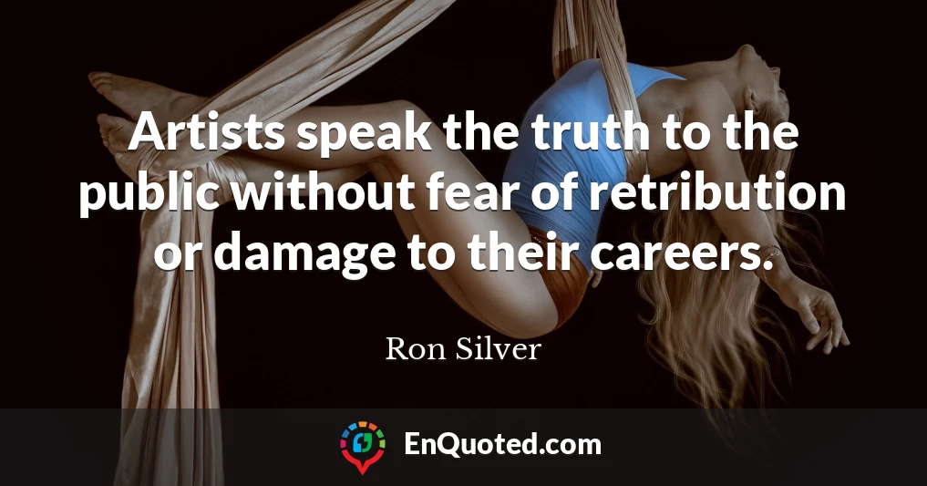 Artists speak the truth to the public without fear of retribution or damage to their careers.