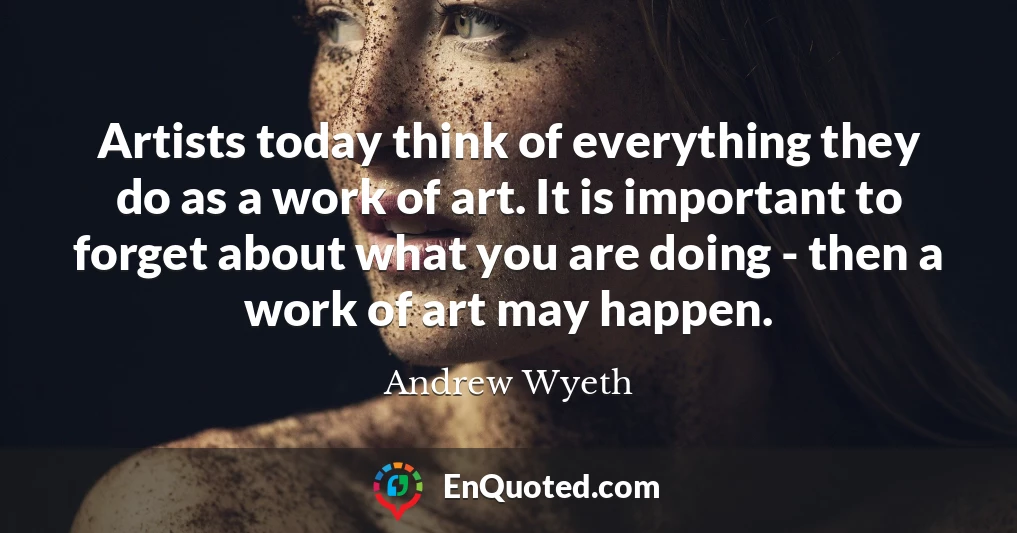 Artists today think of everything they do as a work of art. It is important to forget about what you are doing - then a work of art may happen.