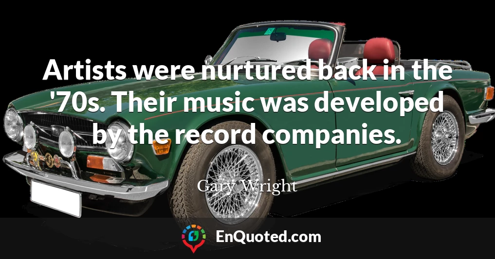 Artists were nurtured back in the '70s. Their music was developed by the record companies.