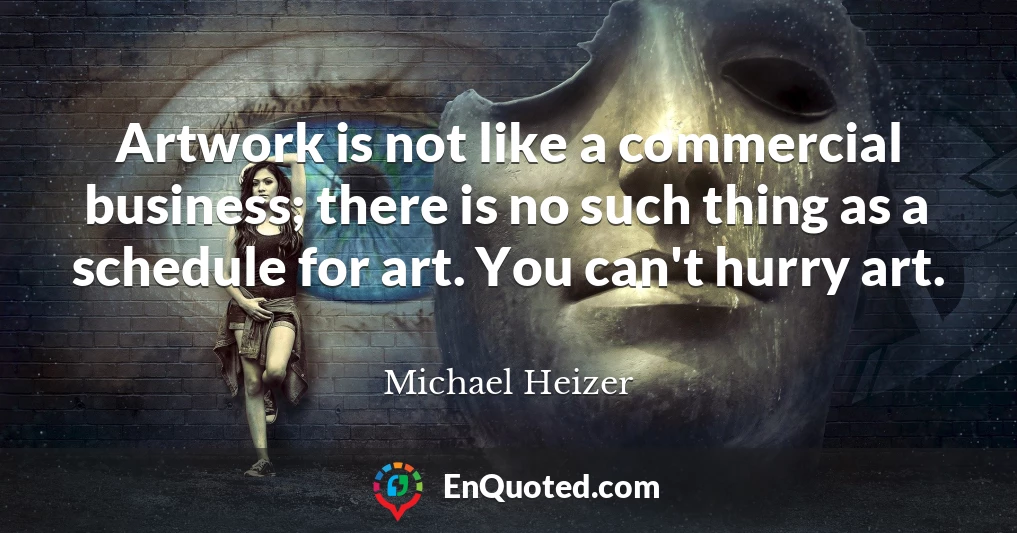 Artwork is not like a commercial business; there is no such thing as a schedule for art. You can't hurry art.