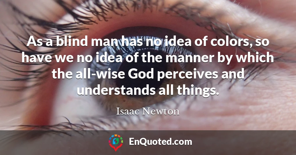 As a blind man has no idea of colors, so have we no idea of the manner by which the all-wise God perceives and understands all things.