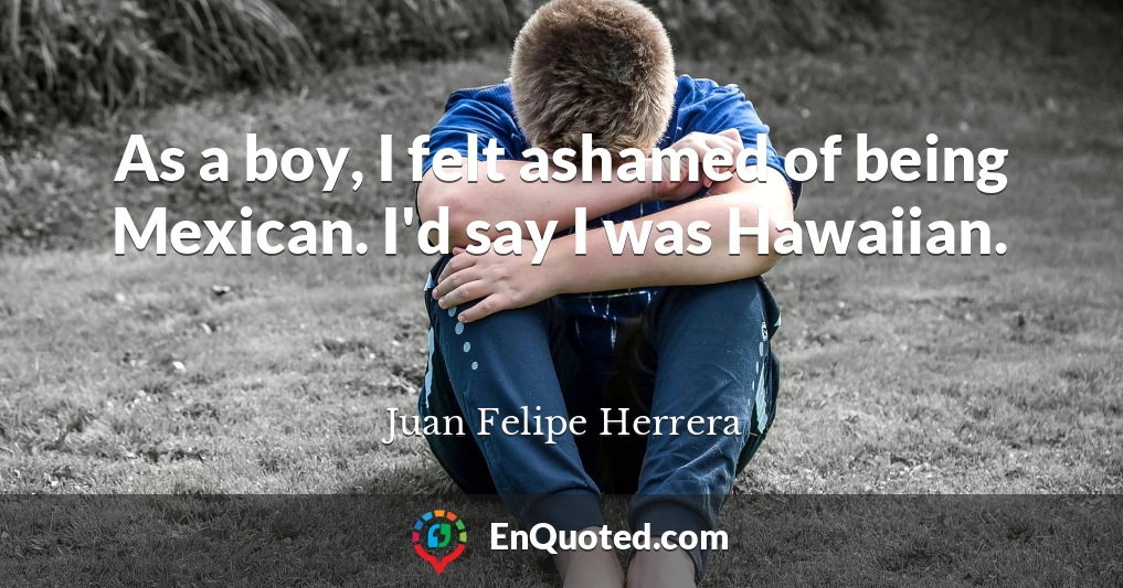As a boy, I felt ashamed of being Mexican. I'd say I was Hawaiian.