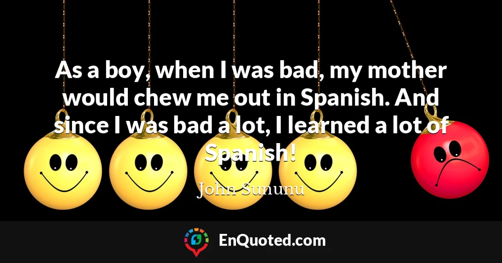 As a boy, when I was bad, my mother would chew me out in Spanish. And since I was bad a lot, I learned a lot of Spanish!