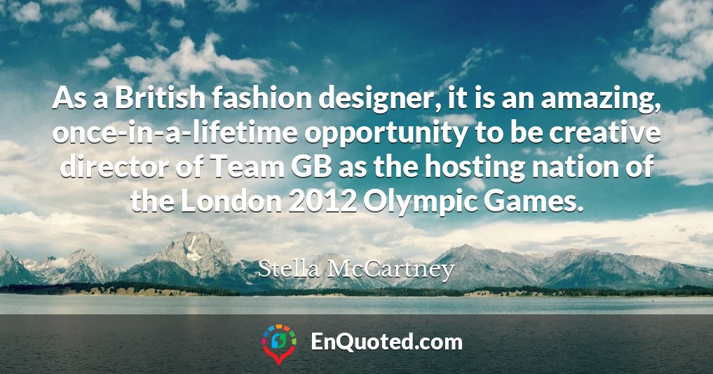 As a British fashion designer, it is an amazing, once-in-a-lifetime opportunity to be creative director of Team GB as the hosting nation of the London 2012 Olympic Games.