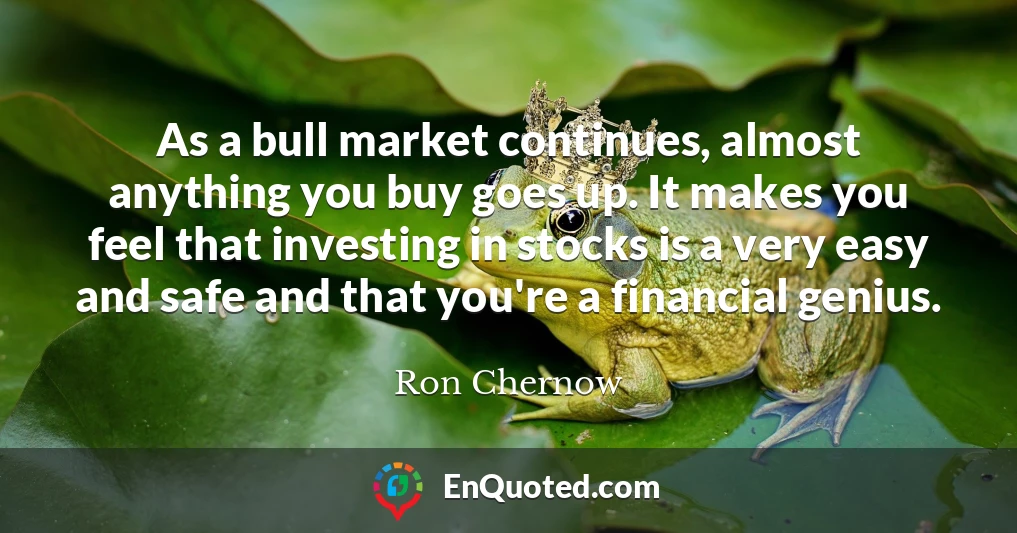 As a bull market continues, almost anything you buy goes up. It makes you feel that investing in stocks is a very easy and safe and that you're a financial genius.