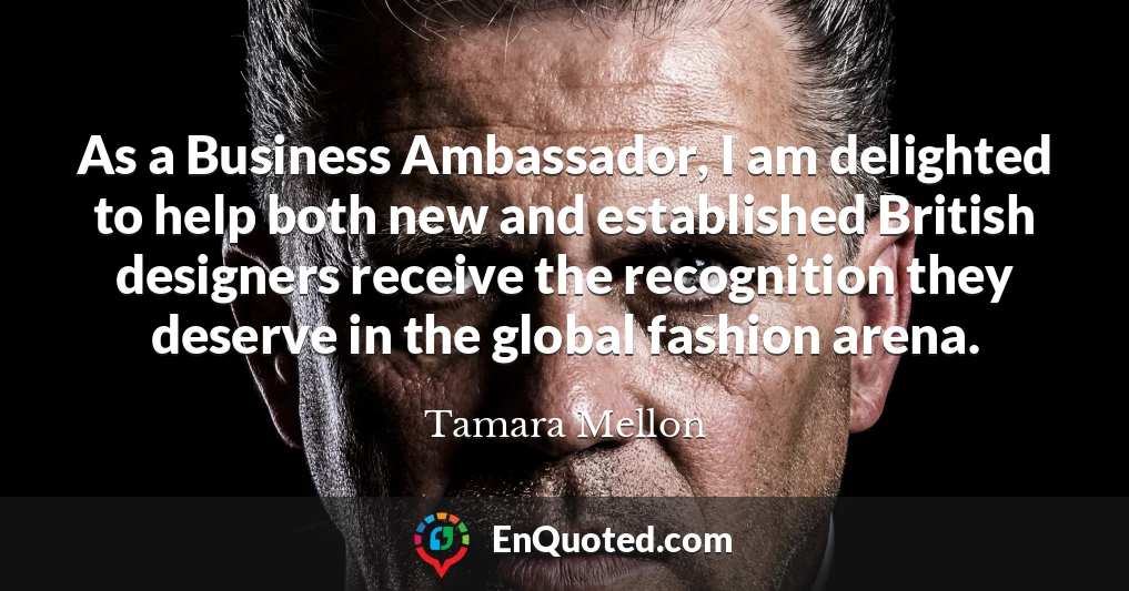 As a Business Ambassador, I am delighted to help both new and established British designers receive the recognition they deserve in the global fashion arena.