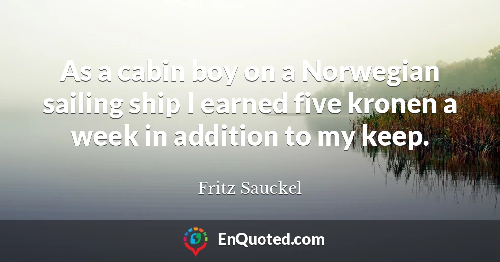 As a cabin boy on a Norwegian sailing ship I earned five kronen a week in addition to my keep.