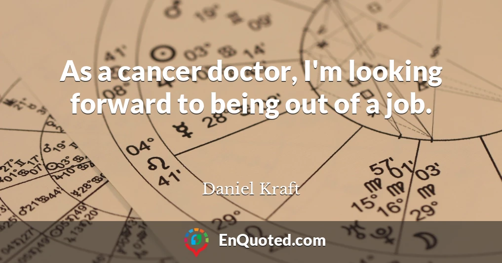 As a cancer doctor, I'm looking forward to being out of a job.
