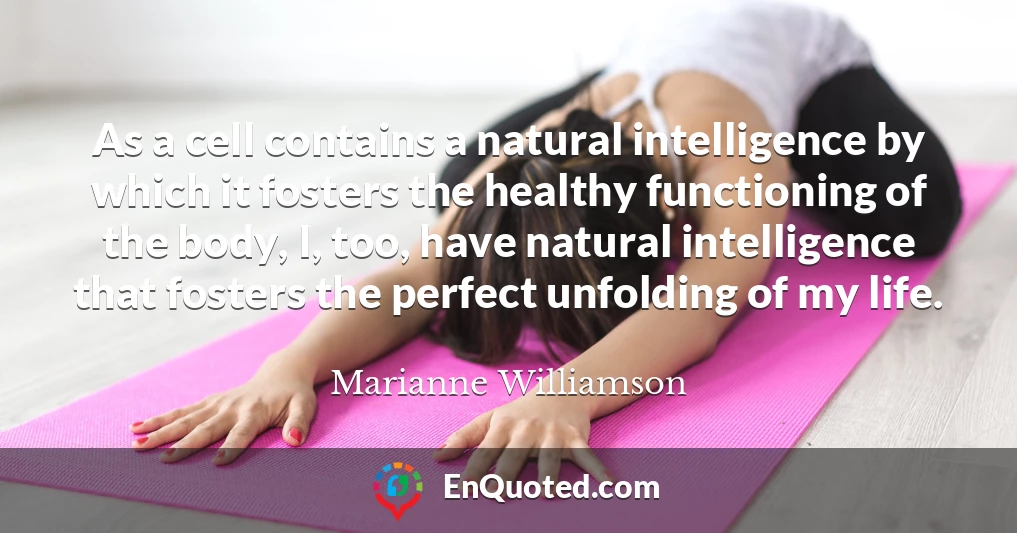 As a cell contains a natural intelligence by which it fosters the healthy functioning of the body, I, too, have natural intelligence that fosters the perfect unfolding of my life.