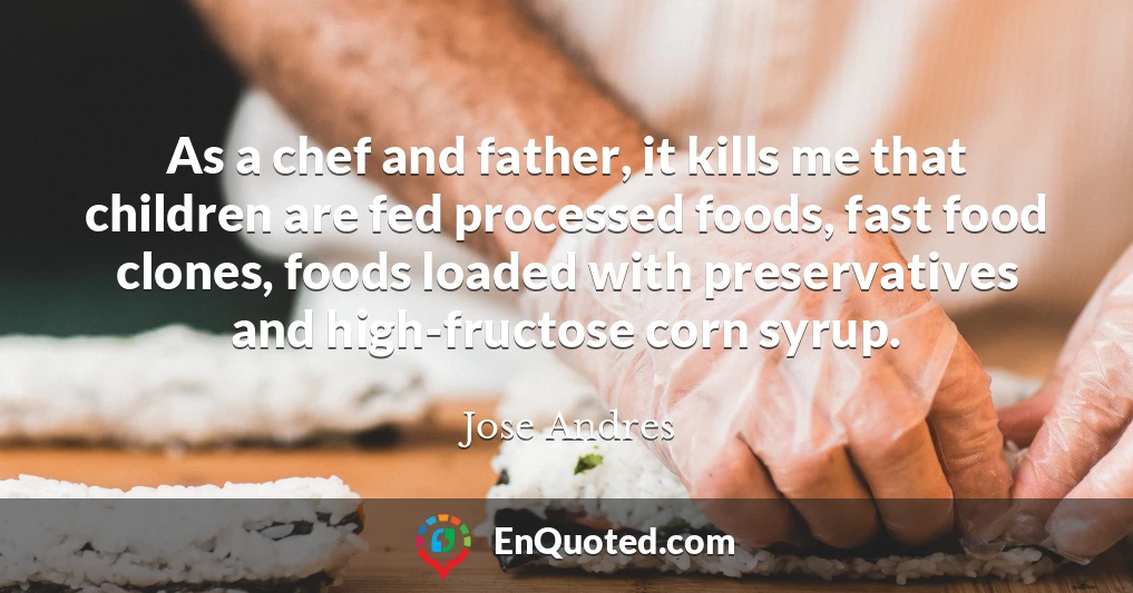 As a chef and father, it kills me that children are fed processed foods, fast food clones, foods loaded with preservatives and high-fructose corn syrup.