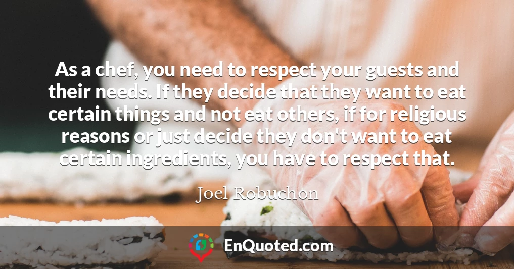 As a chef, you need to respect your guests and their needs. If they decide that they want to eat certain things and not eat others, if for religious reasons or just decide they don't want to eat certain ingredients, you have to respect that.