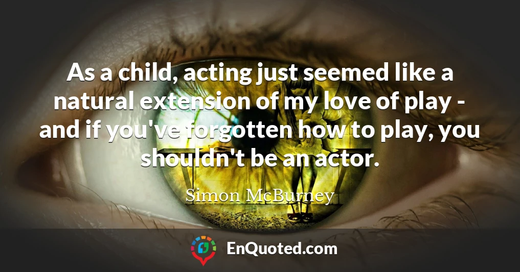 As a child, acting just seemed like a natural extension of my love of play - and if you've forgotten how to play, you shouldn't be an actor.