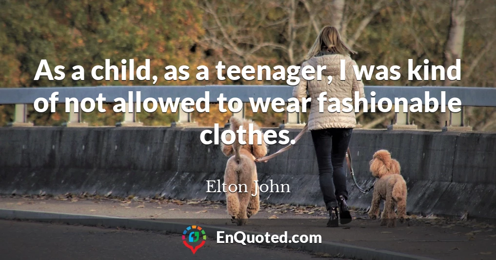 As a child, as a teenager, I was kind of not allowed to wear fashionable clothes.