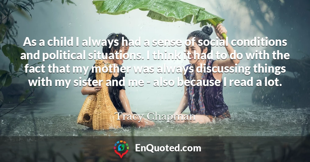 As a child I always had a sense of social conditions and political situations. I think it had to do with the fact that my mother was always discussing things with my sister and me - also because I read a lot.