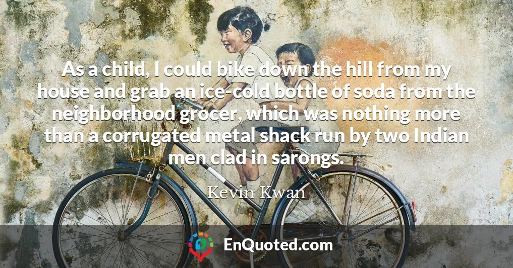 As a child, I could bike down the hill from my house and grab an ice-cold bottle of soda from the neighborhood grocer, which was nothing more than a corrugated metal shack run by two Indian men clad in sarongs.
