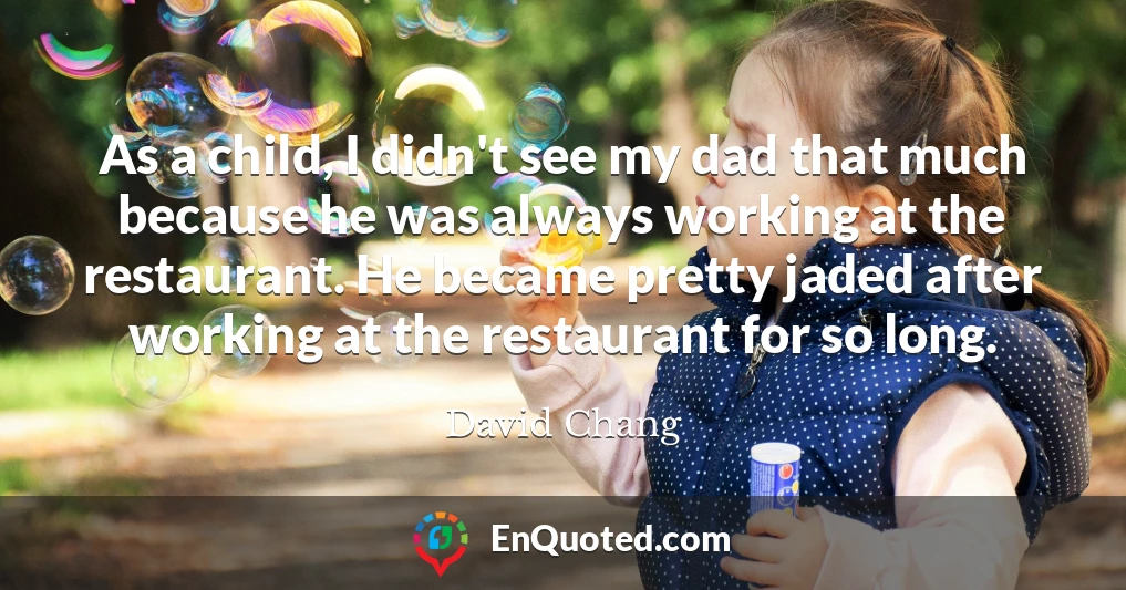 As a child, I didn't see my dad that much because he was always working at the restaurant. He became pretty jaded after working at the restaurant for so long.