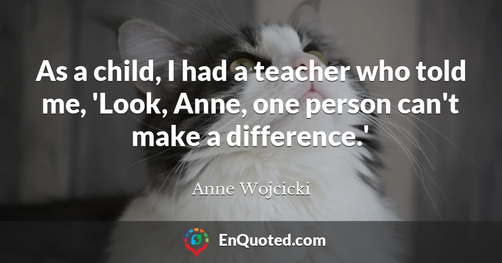 As a child, I had a teacher who told me, 'Look, Anne, one person can't make a difference.'