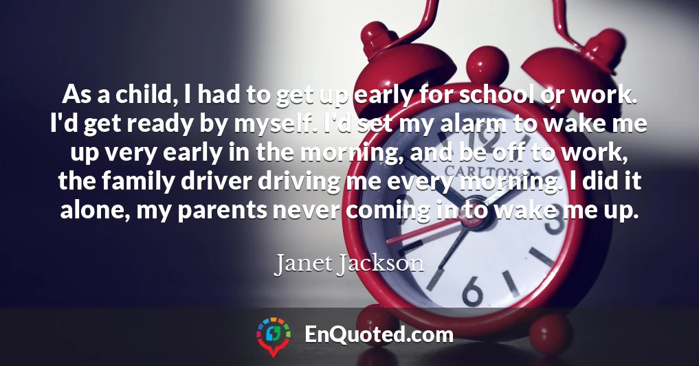 As a child, I had to get up early for school or work. I'd get ready by myself. I'd set my alarm to wake me up very early in the morning, and be off to work, the family driver driving me every morning. I did it alone, my parents never coming in to wake me up.