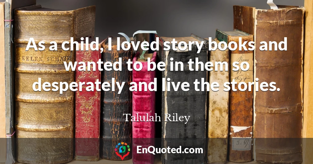 As a child, I loved story books and wanted to be in them so desperately and live the stories.