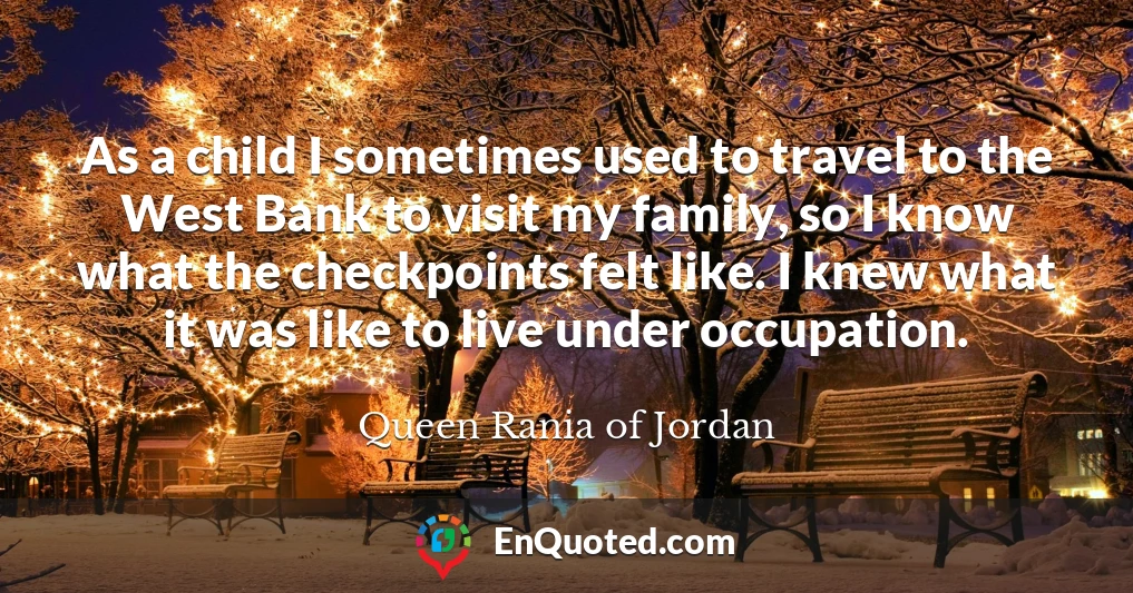 As a child I sometimes used to travel to the West Bank to visit my family, so I know what the checkpoints felt like. I knew what it was like to live under occupation.