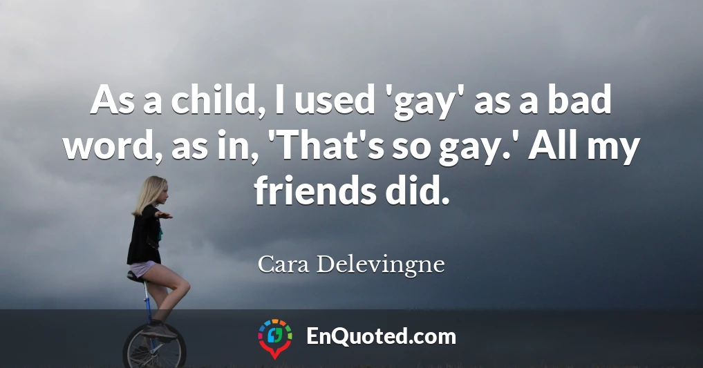 As a child, I used 'gay' as a bad word, as in, 'That's so gay.' All my friends did.