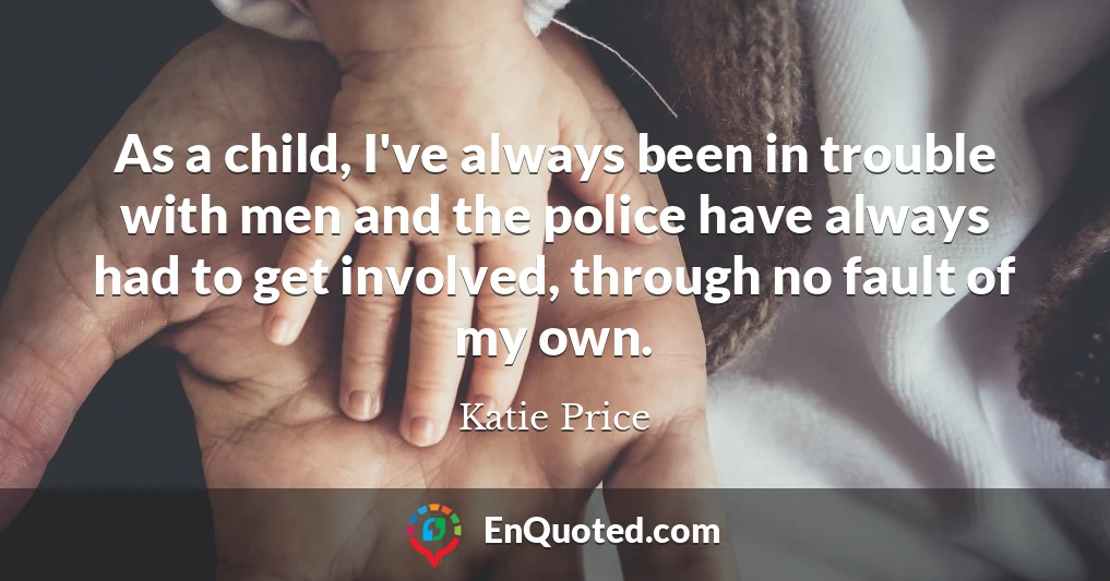 As a child, I've always been in trouble with men and the police have always had to get involved, through no fault of my own.
