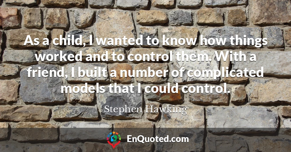 As a child, I wanted to know how things worked and to control them. With a friend, I built a number of complicated models that I could control.