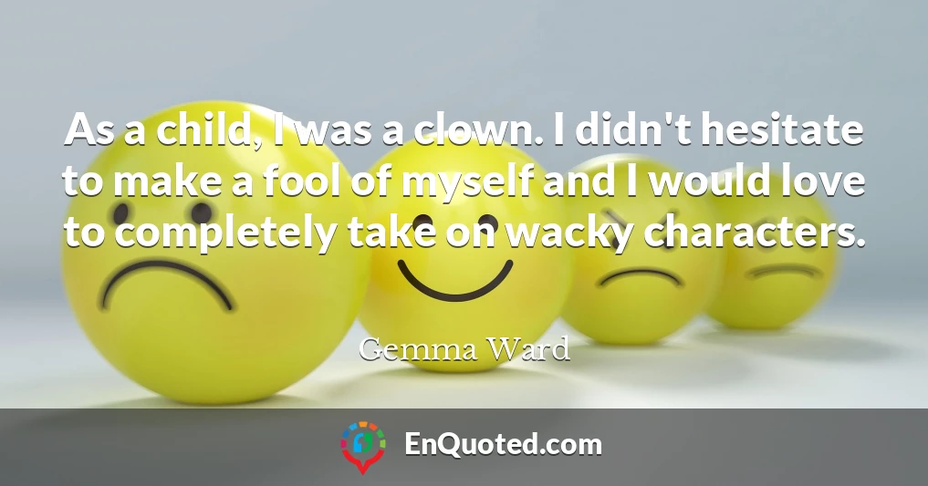 As a child, I was a clown. I didn't hesitate to make a fool of myself and I would love to completely take on wacky characters.