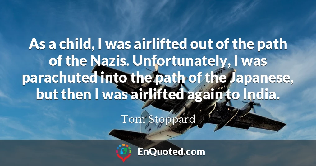 As a child, I was airlifted out of the path of the Nazis. Unfortunately, I was parachuted into the path of the Japanese, but then I was airlifted again to India.