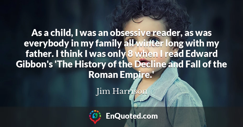 As a child, I was an obsessive reader, as was everybody in my family all winter long with my father. I think I was only 8 when I read Edward Gibbon's 'The History of the Decline and Fall of the Roman Empire.'
