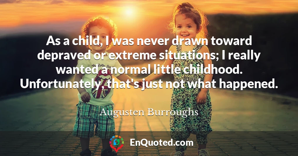 As a child, I was never drawn toward depraved or extreme situations; I really wanted a normal little childhood. Unfortunately, that's just not what happened.