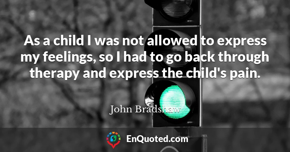 As a child I was not allowed to express my feelings, so I had to go back through therapy and express the child's pain.
