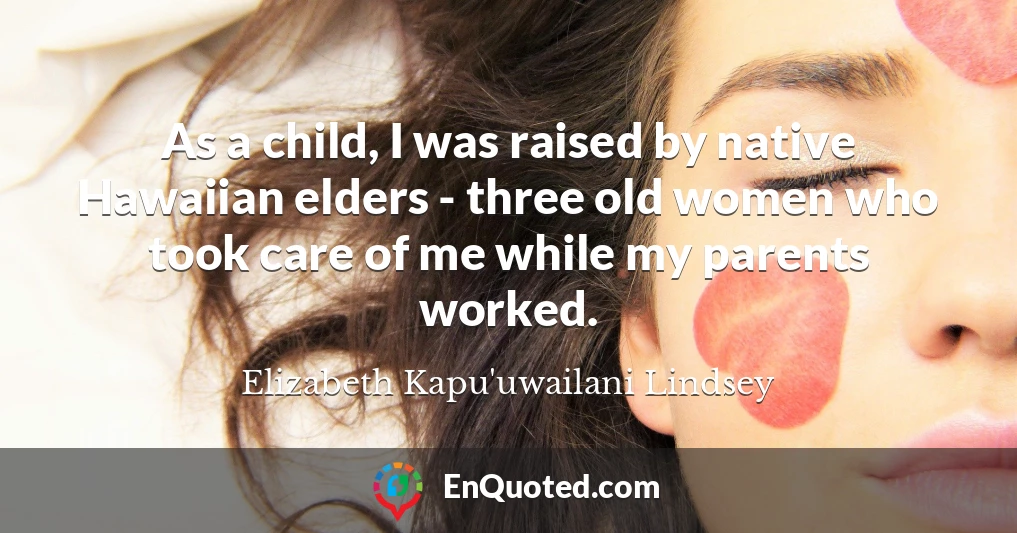 As a child, I was raised by native Hawaiian elders - three old women who took care of me while my parents worked.