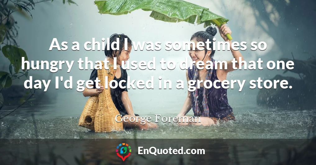 As a child I was sometimes so hungry that I used to dream that one day I'd get locked in a grocery store.