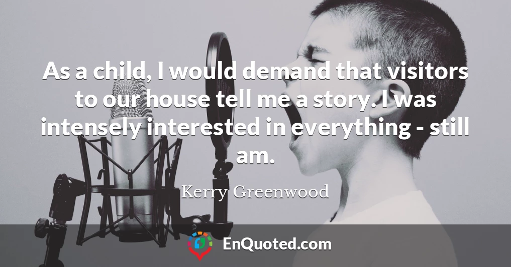 As a child, I would demand that visitors to our house tell me a story. I was intensely interested in everything - still am.