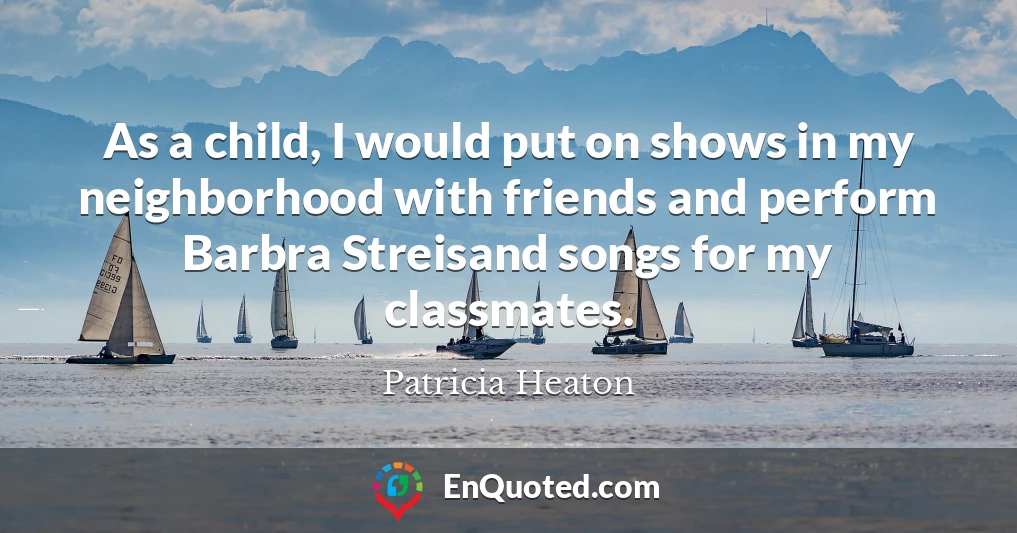 As a child, I would put on shows in my neighborhood with friends and perform Barbra Streisand songs for my classmates.