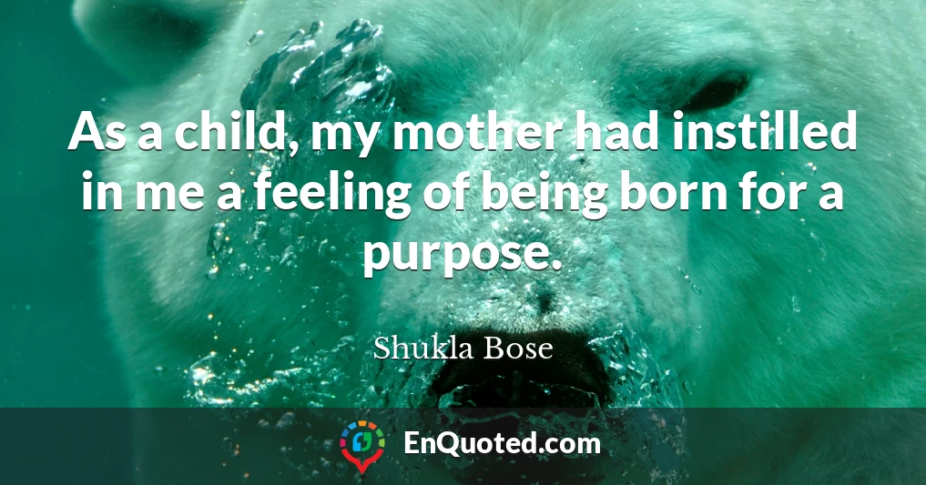 As a child, my mother had instilled in me a feeling of being born for a purpose.