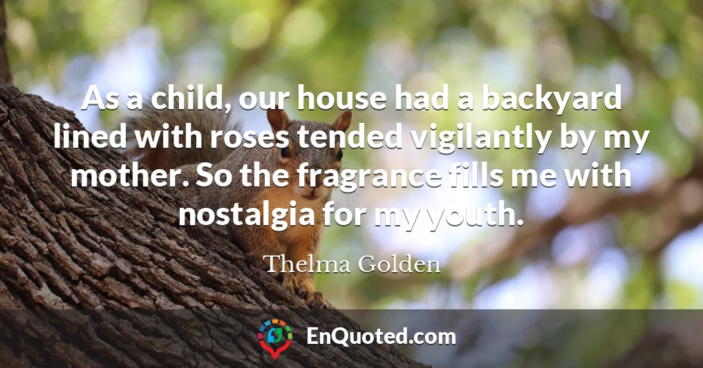 As a child, our house had a backyard lined with roses tended vigilantly by my mother. So the fragrance fills me with nostalgia for my youth.