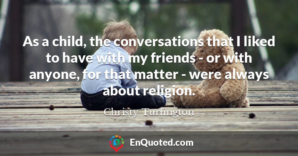 As a child, the conversations that I liked to have with my friends - or with anyone, for that matter - were always about religion.