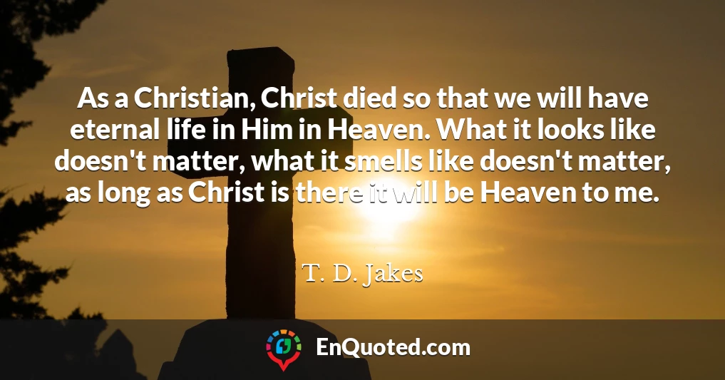As a Christian, Christ died so that we will have eternal life in Him in Heaven. What it looks like doesn't matter, what it smells like doesn't matter, as long as Christ is there it will be Heaven to me.