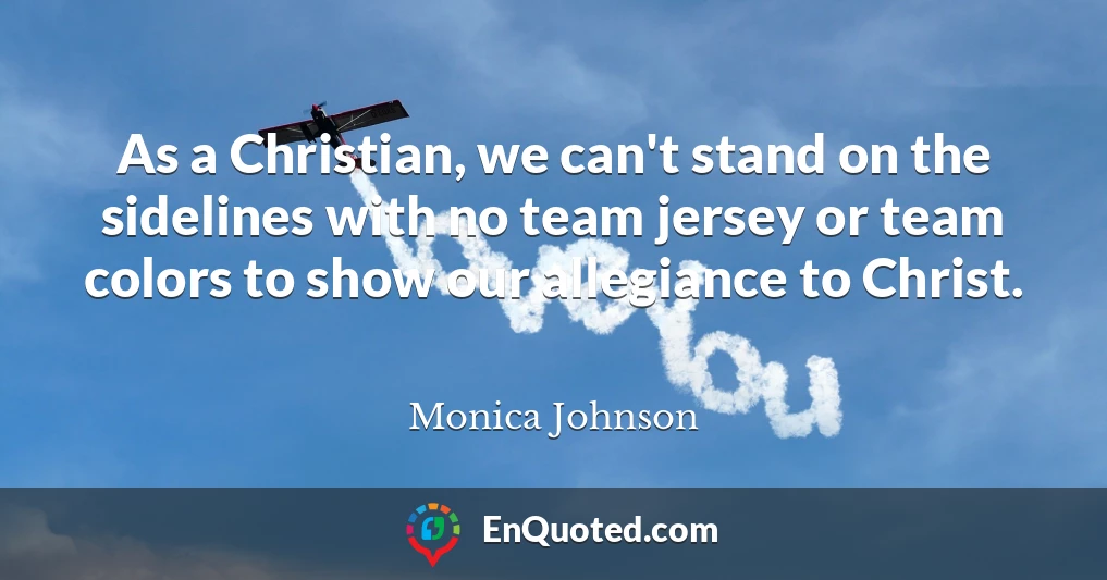 As a Christian, we can't stand on the sidelines with no team jersey or team colors to show our allegiance to Christ.