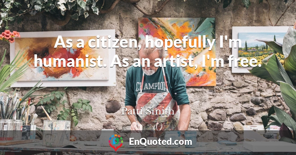As a citizen, hopefully I'm humanist. As an artist, I'm free.