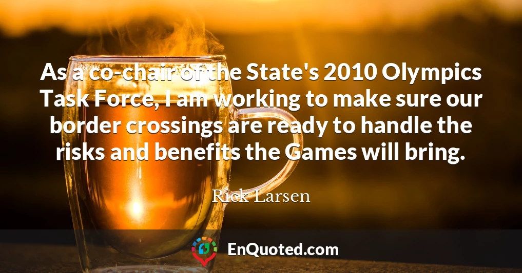 As a co-chair of the State's 2010 Olympics Task Force, I am working to make sure our border crossings are ready to handle the risks and benefits the Games will bring.